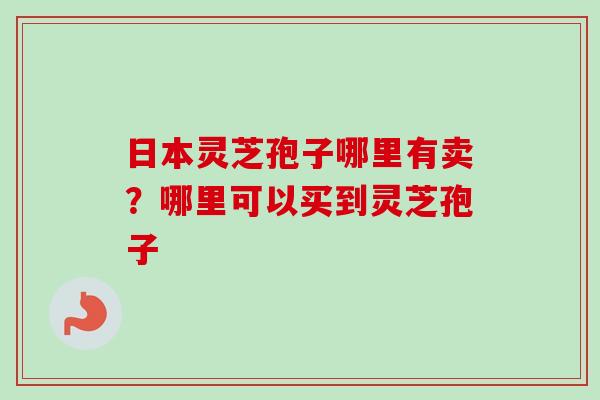 日本灵芝孢子哪里有卖?哪里可以买到灵芝孢子-第1张图片-卓越灵芝孢子粉 日本灵芝孢子哪里有卖?哪里可以买到灵芝孢子-第1张图片-卓越灵芝孢子粉