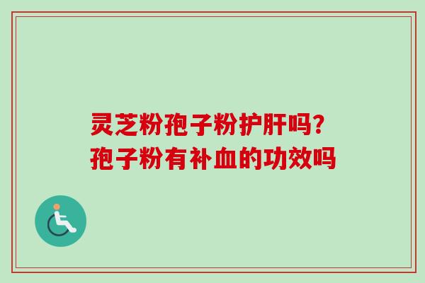 灵芝粉孢子粉护肝吗?孢子粉有补血的功效吗-第1张图片-卓越灵芝孢子粉 灵芝粉孢子粉护肝吗?孢子粉有补血的功效吗-第1张图片-卓越灵芝孢子粉