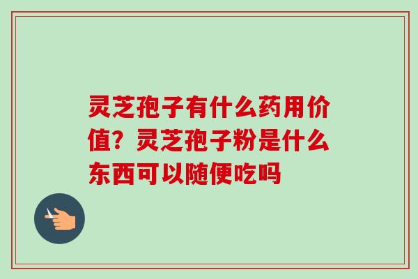 灵芝孢子有什么药用价值?灵芝孢子粉是什么东西可以随便吃吗-第1张图片-卓越灵芝孢子粉 灵芝孢子有什么药用价值?灵芝孢子粉是什么东西可以随便吃吗-第1张图片-卓越灵芝孢子粉