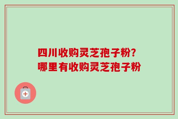 四川收购灵芝孢子粉?哪里有收购灵芝孢子粉-第1张图片-卓越灵芝孢子粉 四川收购灵芝孢子粉?哪里有收购灵芝孢子粉-第1张图片-卓越灵芝孢子粉