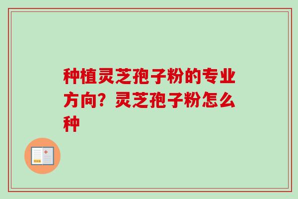 种植灵芝孢子粉的专业方向?灵芝孢子粉怎么种-第1张图片-卓越灵芝孢子粉 种植灵芝孢子粉的专业方向?灵芝孢子粉怎么种-第1张图片-卓越灵芝孢子粉