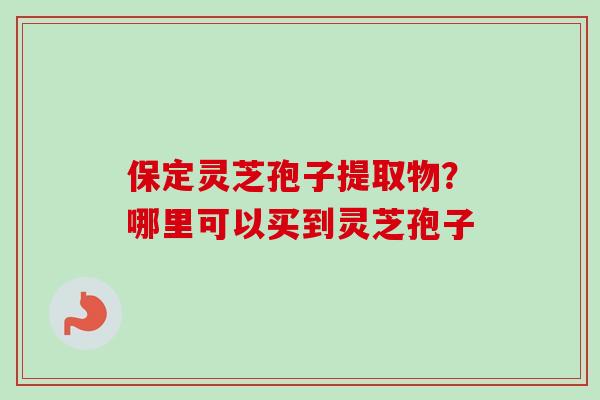 保定灵芝孢子提取物?哪里可以买到灵芝孢子-第1张图片-卓越灵芝孢子粉 保定灵芝孢子提取物?哪里可以买到灵芝孢子-第1张图片-卓越灵芝孢子粉