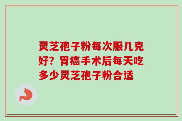 灵芝孢子粉每次服几克好?胃癌手术后每天吃多少灵芝孢子粉合适-第1张图片-卓越灵芝孢子粉 灵芝孢子粉每次服几克好?胃癌手术后每天吃多少灵芝孢子粉合适-第1张图片-卓越灵芝孢子粉