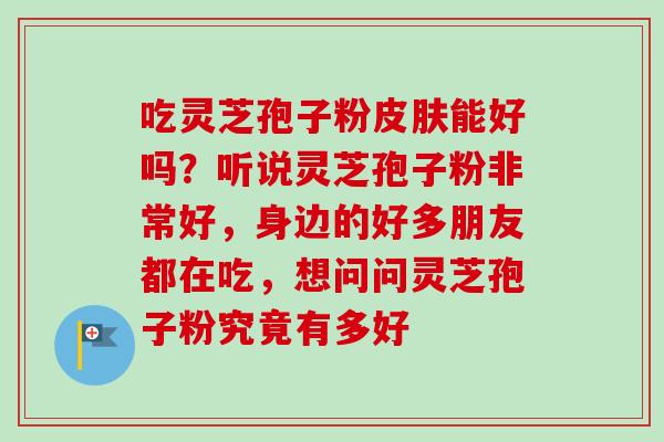 吃灵芝孢子粉皮肤能好吗?听说灵芝孢子粉非常好,身边的好多朋友都在吃,想问问灵芝孢子粉究竟有多好-第1张图片-卓越灵芝孢子粉 吃灵芝孢子粉皮肤能好吗?听说灵芝孢子粉非常好,身边的好多朋友都在吃,想问问灵芝孢子粉究竟有多好-第1张图片-卓越灵芝孢子粉