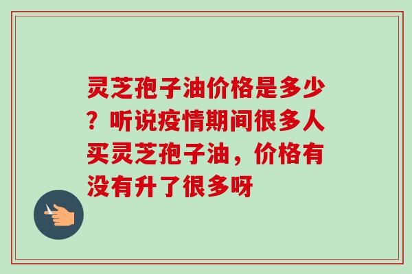 灵芝孢子油价格是多少？听说疫情期间很多人买灵芝孢子油，价格有没有升了很多呀-第1张图片-卓越灵芝孢子粉