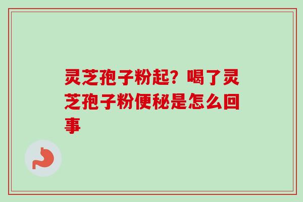 灵芝孢子粉起？喝了灵芝孢子粉便秘是怎么回事-第1张图片-卓越灵芝孢子粉