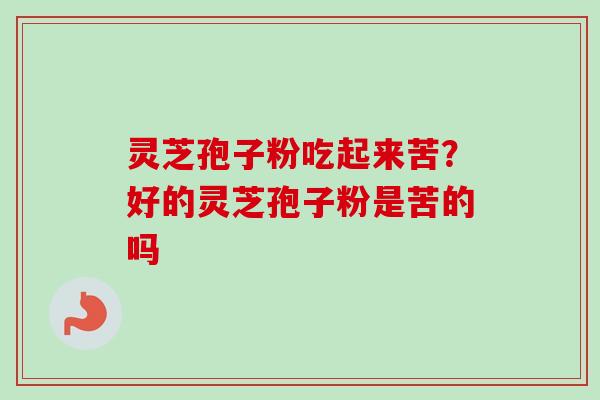 灵芝孢子粉吃起来苦?好的灵芝孢子粉是苦的吗-第1张图片-卓越灵芝孢子粉 灵芝孢子粉吃起来苦?好的灵芝孢子粉是苦的吗-第1张图片-卓越灵芝孢子粉
