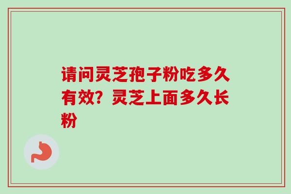 请问灵芝孢子粉吃多久有效？灵芝上面多久长粉-第1张图片-卓越灵芝孢子粉