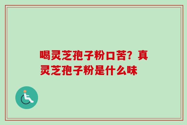 喝灵芝孢子粉口苦？真灵芝孢子粉是什么味-第1张图片-卓越灵芝孢子粉