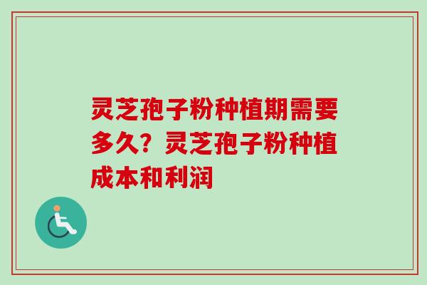 灵芝孢子粉种植期需要多久？灵芝孢子粉种植成本和利润-第1张图片-卓越灵芝孢子粉