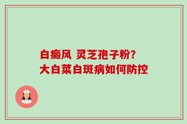白癜风 灵芝孢子粉?大白菜白斑病如何防控-第1张图片-卓越灵芝孢子粉 白癜风 灵芝孢子粉?大白菜白斑病如何防控-第1张图片-卓越灵芝孢子粉