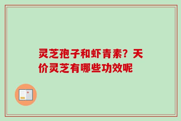 灵芝孢子和虾青素？天价灵芝有哪些功效呢-第1张图片-卓越灵芝孢子粉