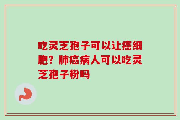 吃灵芝孢子可以让癌细胞?肺癌病人可以吃灵芝孢子粉吗-第1张图片-卓越灵芝孢子粉 吃灵芝孢子可以让癌细胞?肺癌病人可以吃灵芝孢子粉吗-第1张图片-卓越灵芝孢子粉
