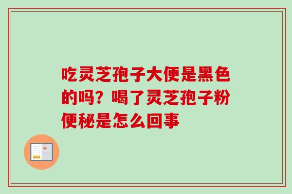 吃灵芝孢子大便是黑色的吗?喝了灵芝孢子粉便秘是怎么回事-第1张图片-卓越灵芝孢子粉 吃灵芝孢子大便是黑色的吗?喝了灵芝孢子粉便秘是怎么回事-第1张图片-卓越灵芝孢子粉