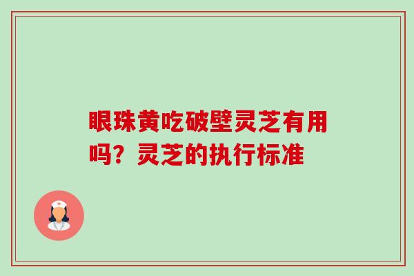 眼珠黄吃破壁灵芝有用吗？灵芝的执行标准-第1张图片-卓越灵芝孢子粉