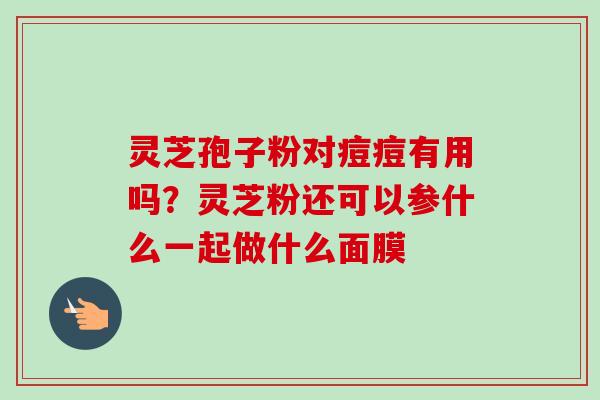 灵芝孢子粉对痘痘有用吗?灵芝粉还可以参什么一起做什么面膜-第1张图片-卓越灵芝孢子粉 灵芝孢子粉对痘痘有用吗?灵芝粉还可以参什么一起做什么面膜-第1张图片-卓越灵芝孢子粉