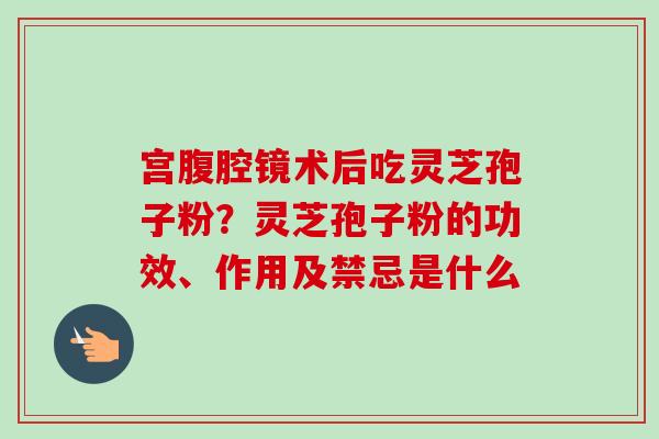宫腹腔镜术后吃灵芝孢子粉?灵芝孢子粉的功效、作用及禁忌是什么-第1张图片-卓越灵芝孢子粉 宫腹腔镜术后吃灵芝孢子粉?灵芝孢子粉的功效、作用及禁忌是什么-第1张图片-卓越灵芝孢子粉