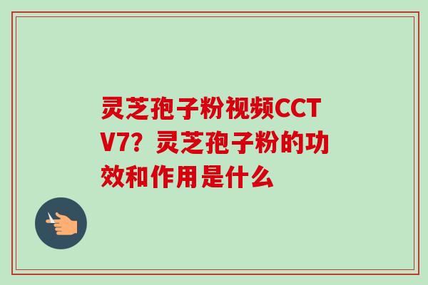灵芝孢子粉视频CCTV7？灵芝孢子粉的功效和作用是什么-第1张图片-卓越灵芝孢子粉