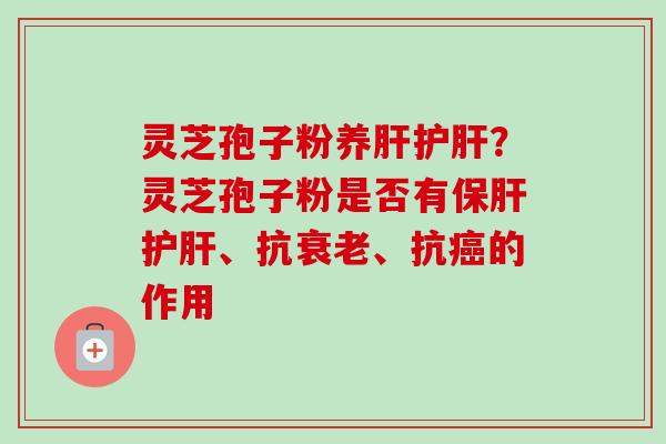 灵芝孢子粉养肝护肝?灵芝孢子粉是否有保肝护肝、抗衰老、抗癌的作用-第1张图片-卓越灵芝孢子粉 灵芝孢子粉养肝护肝?灵芝孢子粉是否有保肝护肝、抗衰老、抗癌的作用-第1张图片-卓越灵芝孢子粉