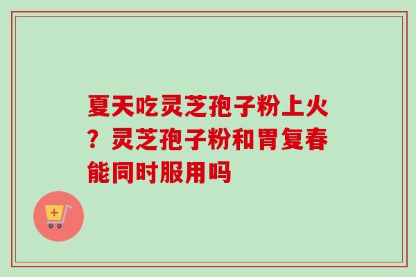 夏天吃灵芝孢子粉上火?灵芝孢子粉和胃复春能同时服用吗-第1张图片-卓越灵芝孢子粉 夏天吃灵芝孢子粉上火?灵芝孢子粉和胃复春能同时服用吗-第1张图片-卓越灵芝孢子粉