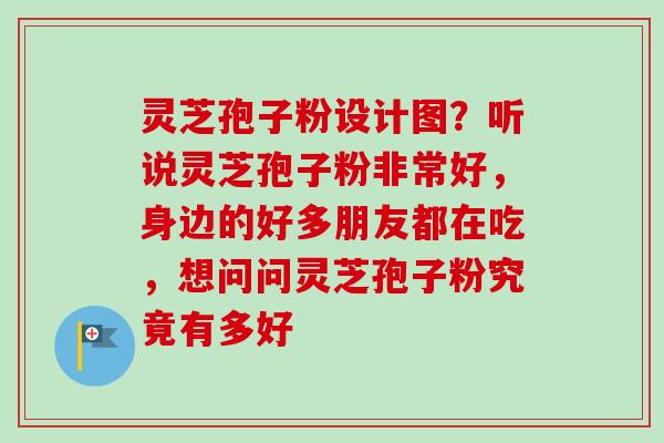 灵芝孢子粉设计图?听说灵芝孢子粉非常好,身边的好多朋友都在吃,想问问灵芝孢子粉究竟有多好-第1张图片-卓越灵芝孢子粉 灵芝孢子粉设计图?听说灵芝孢子粉非常好,身边的好多朋友都在吃,想问问灵芝孢子粉究竟有多好-第1张图片-卓越灵芝孢子粉