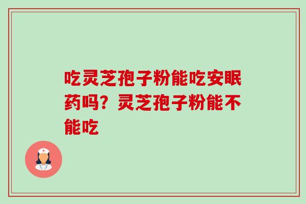 吃灵芝孢子粉能吃安眠药吗?灵芝孢子粉能不能吃-第1张图片-卓越灵芝孢子粉 吃灵芝孢子粉能吃安眠药吗?灵芝孢子粉能不能吃-第1张图片-卓越灵芝孢子粉