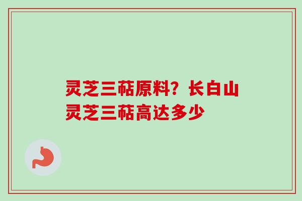 灵芝三萜原料?长白山灵芝三萜高达多少-第1张图片-卓越灵芝孢子粉 灵芝三萜原料?长白山灵芝三萜高达多少-第1张图片-卓越灵芝孢子粉