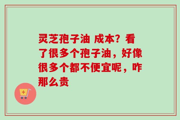 灵芝孢子油 成本？看了很多个孢子油，好像很多个都不便宜呢，咋那么贵-第1张图片-卓越灵芝孢子粉