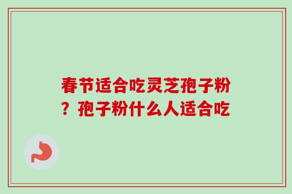 春节适合吃灵芝孢子粉?孢子粉什么人适合吃-第1张图片-卓越灵芝孢子粉 春节适合吃灵芝孢子粉?孢子粉什么人适合吃-第1张图片-卓越灵芝孢子粉