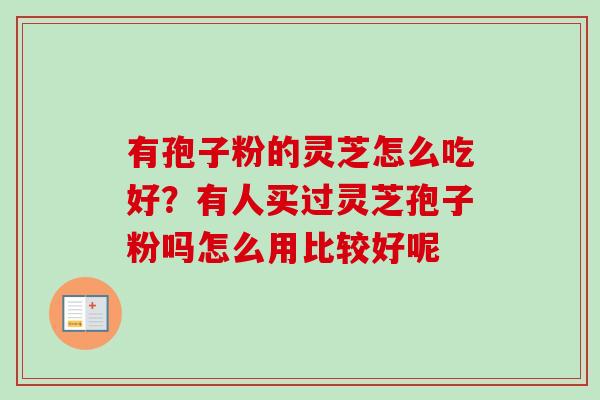 有孢子粉的灵芝怎么吃好？有人买过灵芝孢子粉吗怎么用比较好呢-第1张图片-卓越灵芝孢子粉