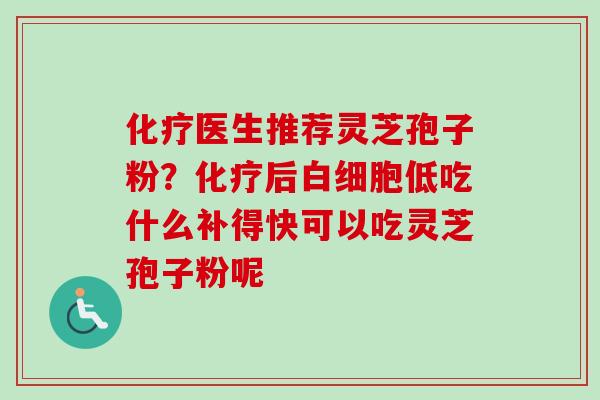 化疗医生推荐灵芝孢子粉?化疗后白细胞低吃什么补得快可以吃灵芝孢子粉呢-第1张图片-卓越灵芝孢子粉 化疗医生推荐灵芝孢子粉?化疗后白细胞低吃什么补得快可以吃灵芝孢子粉呢-第1张图片-卓越灵芝孢子粉