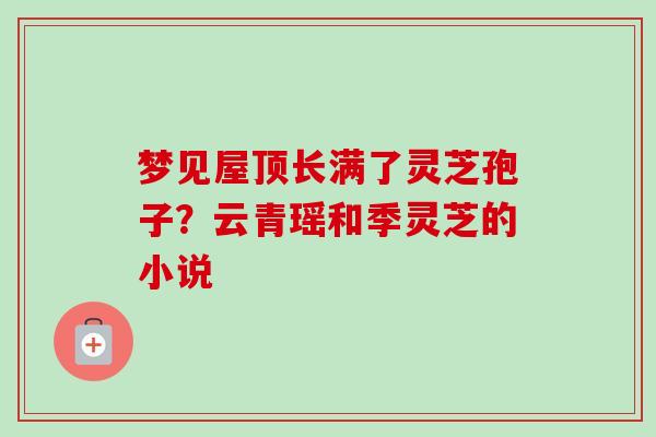 梦见屋顶长满了灵芝孢子?云青瑶和季灵芝的小说-第1张图片-卓越灵芝孢子粉 梦见屋顶长满了灵芝孢子?云青瑶和季灵芝的小说-第1张图片-卓越灵芝孢子粉