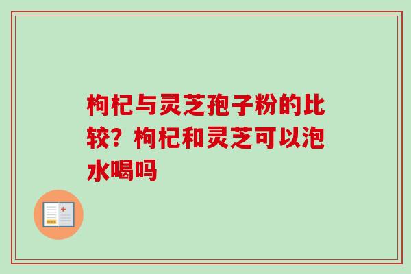 枸杞与灵芝孢子粉的比较?枸杞和灵芝可以泡水喝吗-第1张图片-卓越灵芝孢子粉 枸杞与灵芝孢子粉的比较?枸杞和灵芝可以泡水喝吗-第1张图片-卓越灵芝孢子粉