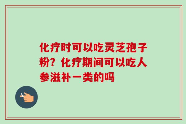 化疗时可以吃灵芝孢子粉?化疗期间可以吃人参滋补一类的吗-第1张图片-卓越灵芝孢子粉 化疗时可以吃灵芝孢子粉?化疗期间可以吃人参滋补一类的吗-第1张图片-卓越灵芝孢子粉