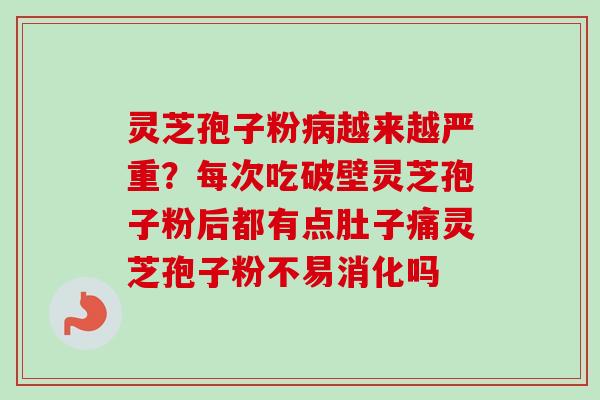 灵芝孢子粉病越来越严重?每次吃破壁灵芝孢子粉后都有点肚子痛灵芝孢子粉不易消化吗-第1张图片-卓越灵芝孢子粉 灵芝孢子粉病越来越严重?每次吃破壁灵芝孢子粉后都有点肚子痛灵芝孢子粉不易消化吗-第1张图片-卓越灵芝孢子粉