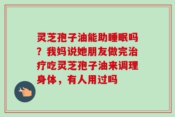 灵芝孢子油能助睡眠吗?我妈说她朋友做完治疗吃灵芝孢子油来调理身体,有人用过吗-第1张图片-卓越灵芝孢子粉 灵芝孢子油能助睡眠吗?我妈说她朋友做完治疗吃灵芝孢子油来调理身体,有人用过吗-第1张图片-卓越灵芝孢子粉