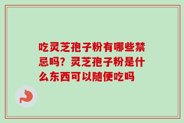 吃灵芝孢子粉有哪些禁忌吗?灵芝孢子粉是什么东西可以随便吃吗-第1张图片-卓越灵芝孢子粉 吃灵芝孢子粉有哪些禁忌吗?灵芝孢子粉是什么东西可以随便吃吗-第1张图片-卓越灵芝孢子粉