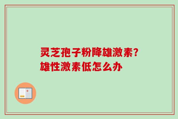 灵芝孢子粉降雄激素?雄性激素低怎么办-第1张图片-卓越灵芝孢子粉 灵芝孢子粉降雄激素?雄性激素低怎么办-第1张图片-卓越灵芝孢子粉