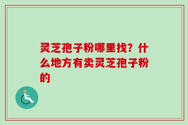 灵芝孢子粉哪里找?什么地方有卖灵芝孢子粉的-第1张图片-卓越灵芝孢子粉 灵芝孢子粉哪里找?什么地方有卖灵芝孢子粉的-第1张图片-卓越灵芝孢子粉