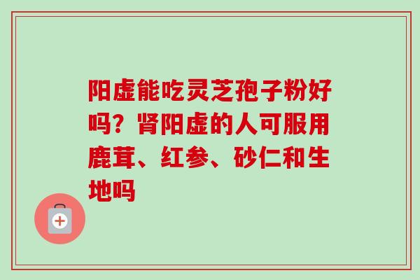 阳虚能吃灵芝孢子粉好吗？肾阳虚的人可服用鹿茸、红参、砂仁和生地吗-第1张图片-卓越灵芝孢子粉