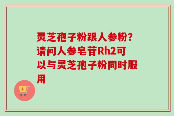 灵芝孢子粉跟人参粉?请问人参皂苷Rh2可以与灵芝孢子粉同时服用-第1张图片-卓越灵芝孢子粉 灵芝孢子粉跟人参粉?请问人参皂苷Rh2可以与灵芝孢子粉同时服用-第1张图片-卓越灵芝孢子粉
