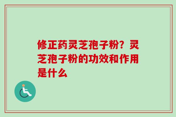 修正药灵芝孢子粉？灵芝孢子粉的功效和作用是什么-第1张图片-卓越灵芝孢子粉