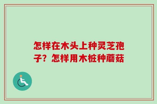 怎样在木头上种灵芝孢子?怎样用木桩种蘑菇-第1张图片-卓越灵芝孢子粉 怎样在木头上种灵芝孢子?怎样用木桩种蘑菇-第1张图片-卓越灵芝孢子粉