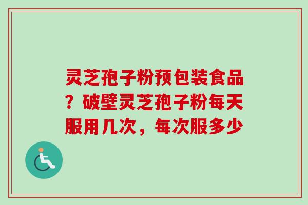灵芝孢子粉预包装食品?破壁灵芝孢子粉每天服用几次,每次服多少-第1张图片-卓越灵芝孢子粉 灵芝孢子粉预包装食品?破壁灵芝孢子粉每天服用几次,每次服多少-第1张图片-卓越灵芝孢子粉