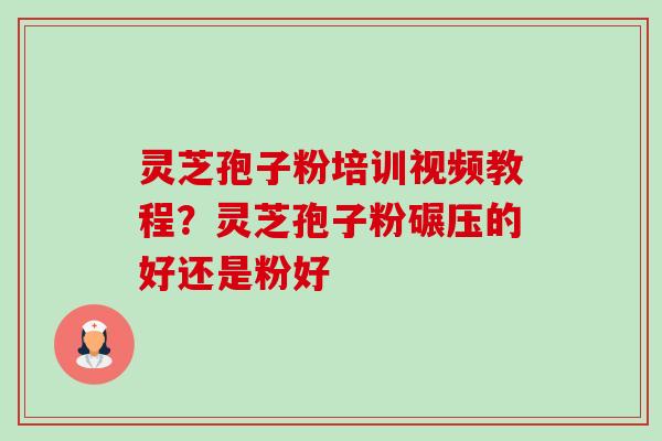 灵芝孢子粉培训视频教程？灵芝孢子粉碾压的好还是粉好-第1张图片-卓越灵芝孢子粉