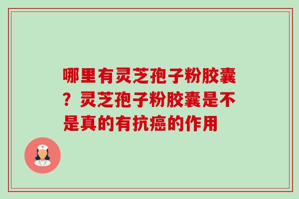 哪里有灵芝孢子粉胶囊?灵芝孢子粉胶囊是不是真的有抗癌的作用-第1张图片-卓越灵芝孢子粉 哪里有灵芝孢子粉胶囊?灵芝孢子粉胶囊是不是真的有抗癌的作用-第1张图片-卓越灵芝孢子粉
