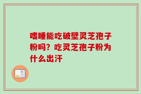 嗜睡能吃破壁灵芝孢子粉吗？吃灵芝孢子粉为什么出汗-第1张图片-卓越灵芝孢子粉