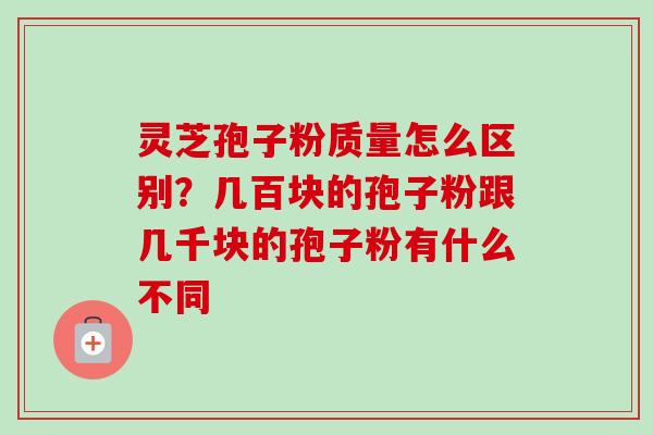 灵芝孢子粉质量怎么区别?几百块的孢子粉跟几千块的孢子粉有什么不同-第1张图片-卓越灵芝孢子粉 灵芝孢子粉质量怎么区别?几百块的孢子粉跟几千块的孢子粉有什么不同-第1张图片-卓越灵芝孢子粉