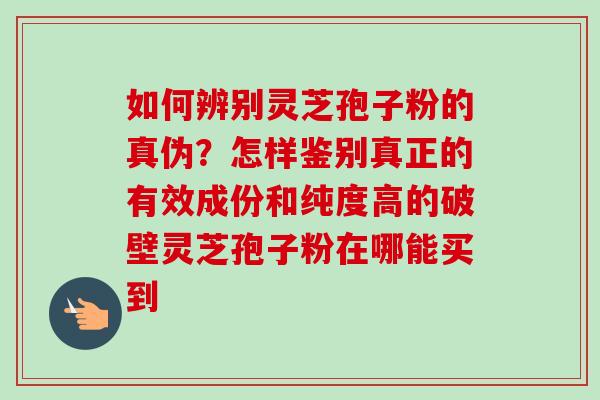 如何辨别灵芝孢子粉的真伪？怎样鉴别真正的有效成份和纯度高的破壁灵芝孢子粉在哪能买到-第1张图片-卓越灵芝孢子粉