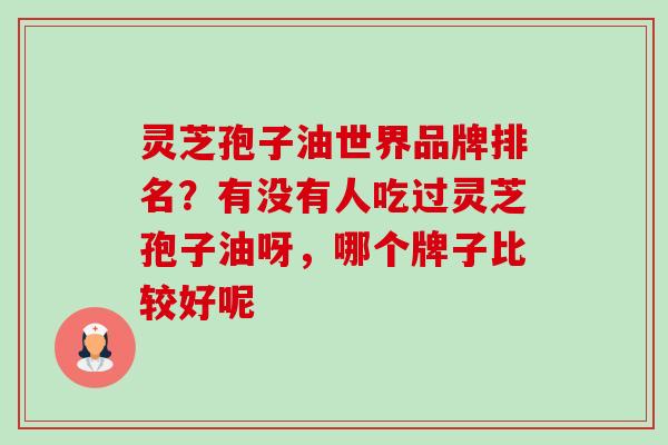 灵芝孢子油世界品牌排名?有没有人吃过灵芝孢子油呀,哪个牌子比较好呢-第1张图片-卓越灵芝孢子粉 灵芝孢子油世界品牌排名?有没有人吃过灵芝孢子油呀,哪个牌子比较好呢-第1张图片-卓越灵芝孢子粉